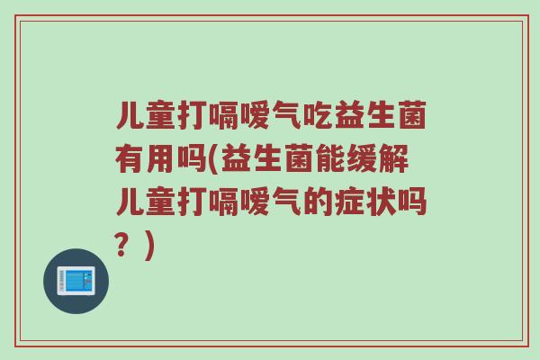 儿童打嗝嗳气吃益生菌有用吗(益生菌能缓解儿童打嗝嗳气的症状吗？)