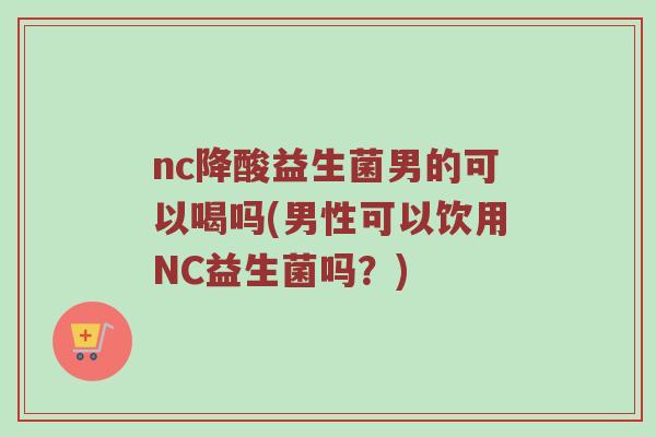 nc降酸益生菌男的可以喝吗(男性可以饮用NC益生菌吗？)