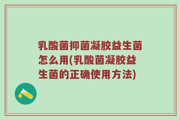 乳酸菌抑菌凝胶益生菌怎么用(乳酸菌凝胶益生菌的正确使用方法)