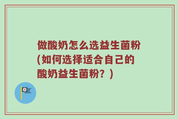 做酸奶怎么选益生菌粉(如何选择适合自己的酸奶益生菌粉？)