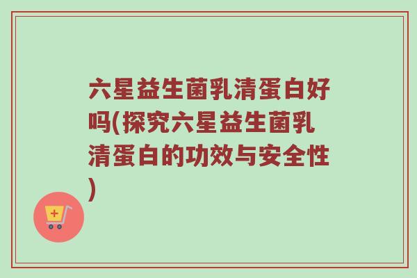 六星益生菌乳清蛋白好吗(探究六星益生菌乳清蛋白的功效与安全性)