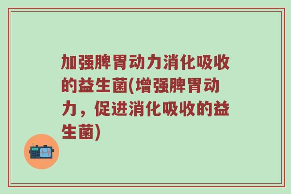 加强脾胃动力消化吸收的益生菌(增强脾胃动力，促进消化吸收的益生菌)