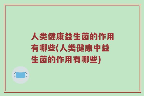 人类健康益生菌的作用有哪些(人类健康中益生菌的作用有哪些)