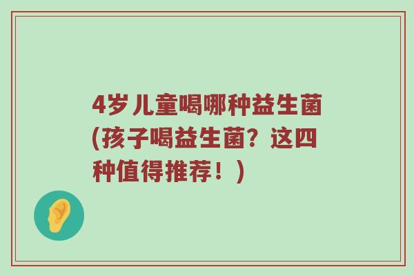 4岁儿童喝哪种益生菌(孩子喝益生菌？这四种值得推荐！)