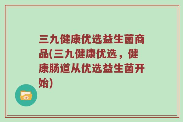 三九健康优选益生菌商品(三九健康优选，健康肠道从优选益生菌开始)