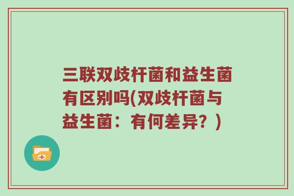 三联双歧杆菌和益生菌有区别吗(双歧杆菌与益生菌：有何差异？)