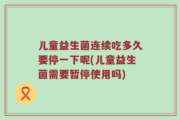 儿童益生菌连续吃多久要停一下呢(儿童益生菌需要暂停使用吗)
