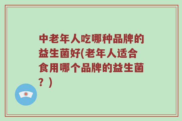 中老年人吃哪种品牌的益生菌好(老年人适合食用哪个品牌的益生菌？)