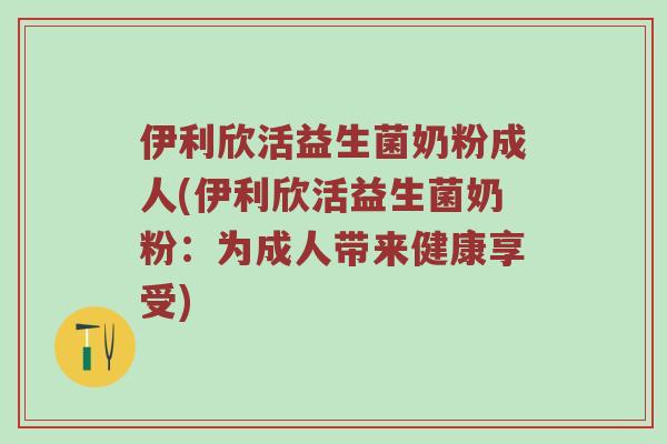 伊利欣活益生菌奶粉成人(伊利欣活益生菌奶粉：为成人带来健康享受)