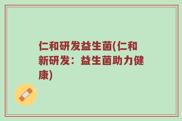 仁和研发益生菌(仁和新研发：益生菌助力健康)