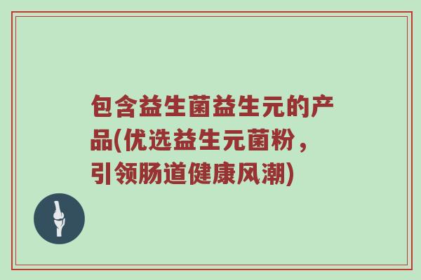 包含益生菌益生元的产品(优选益生元菌粉，引领肠道健康风潮)