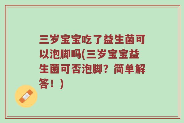 三岁宝宝吃了益生菌可以泡脚吗(三岁宝宝益生菌可否泡脚？简单解答！)