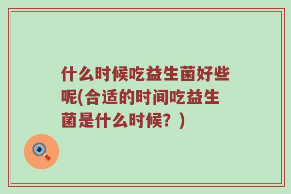 什么时候吃益生菌好些呢(合适的时间吃益生菌是什么时候？)