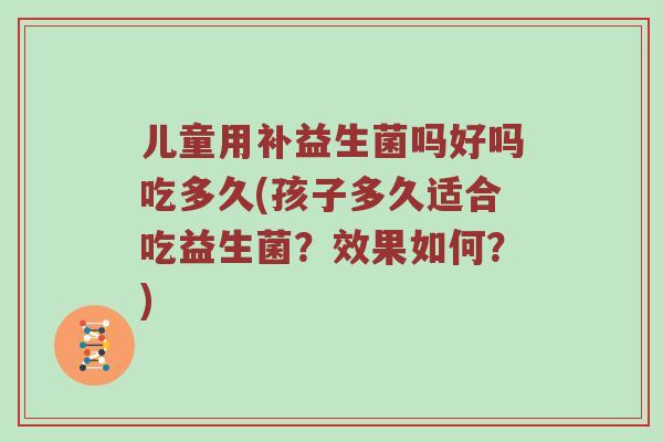 儿童用补益生菌吗好吗吃多久(孩子多久适合吃益生菌?效果如何?) 儿童用补益生菌吗好吗吃多久(孩子多久适合吃益生菌?效果如何?)