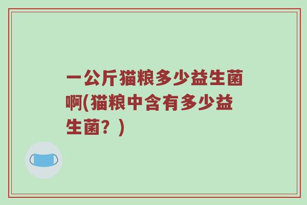 一公斤猫粮多少益生菌啊(猫粮中含有多少益生菌？)