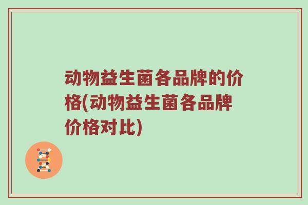 动物益生菌各品牌的价格(动物益生菌各品牌价格对比)