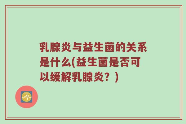 乳腺炎与益生菌的关系是什么(益生菌是否可以缓解乳腺炎？)