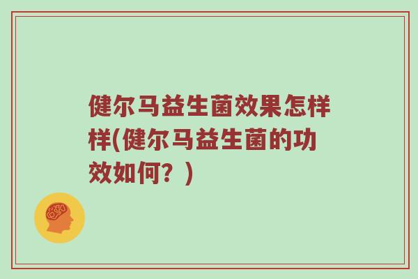 健尔马益生菌效果怎样样(健尔马益生菌的功效如何？)