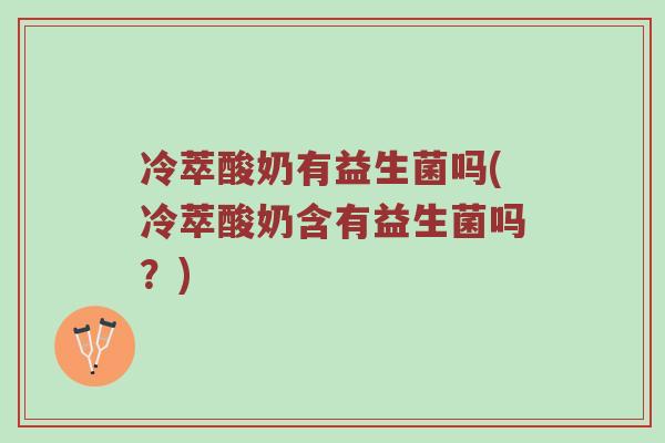 冷萃酸奶有益生菌吗(冷萃酸奶含有益生菌吗？)