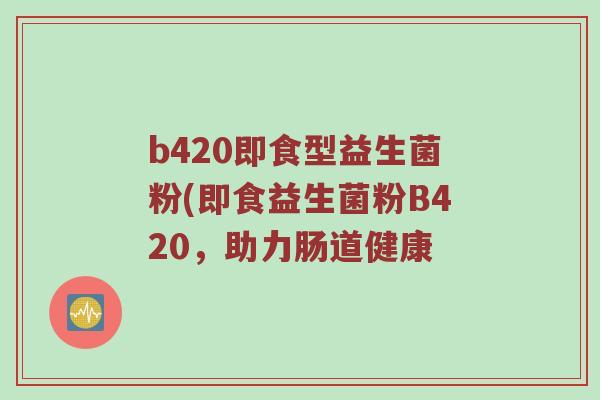 b420即食型益生菌粉(即食益生菌粉B420，助力肠道健康