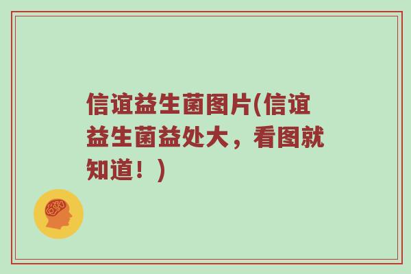 信谊益生菌图片(信谊益生菌益处大，看图就知道！)
