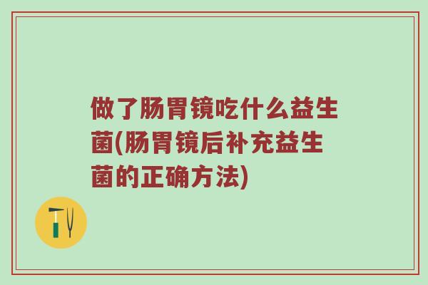 做了肠胃镜吃什么益生菌(肠胃镜后补充益生菌的正确方法)