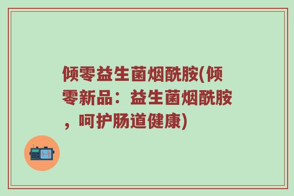 倾零益生菌烟酰胺(倾零新品：益生菌烟酰胺，呵护肠道健康)