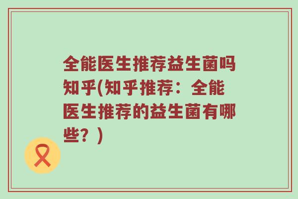 全能医生推荐益生菌吗知乎(知乎推荐：全能医生推荐的益生菌有哪些？)
