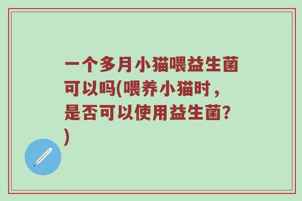 一个多月小猫喂益生菌可以吗(喂养小猫时，是否可以使用益生菌？)