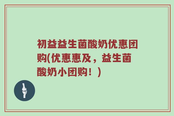 初益益生菌酸奶优惠团购(优惠惠及，益生菌酸奶小团购！)