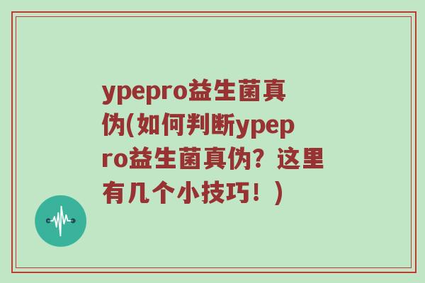 ypepro益生菌真伪(如何判断ypepro益生菌真伪？这里有几个小技巧！)