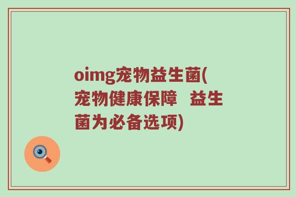oimg宠物益生菌(宠物健康保障  益生菌为必备选项)