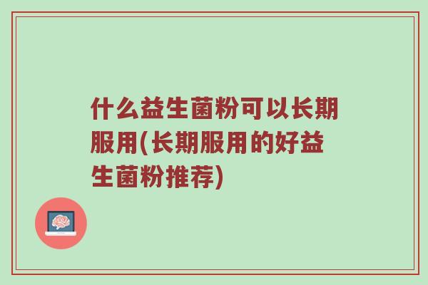 什么益生菌粉可以长期服用(长期服用的好益生菌粉推荐)