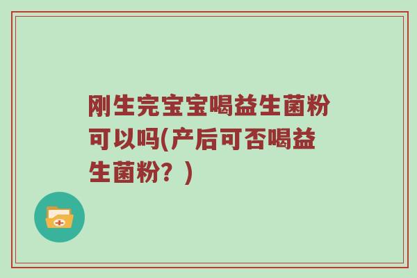 刚生完宝宝喝益生菌粉可以吗(产后可否喝益生菌粉？)