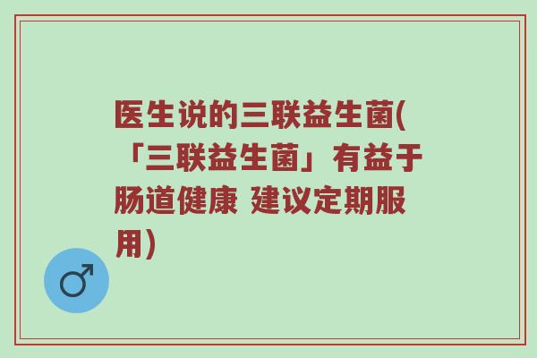 医生说的三联益生菌(「三联益生菌」有益于肠道健康 建议定期服用)