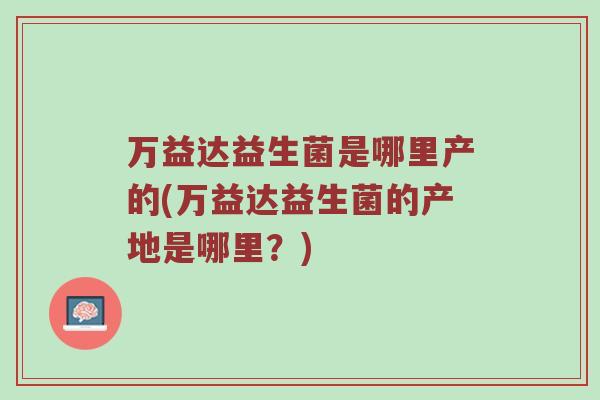 万益达益生菌是哪里产的(万益达益生菌的产地是哪里？)