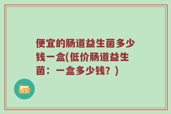便宜的肠道益生菌多少钱一盒(低价肠道益生菌：一盒多少钱？)