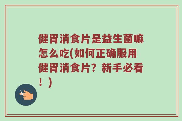 健胃消食片是益生菌嘛怎么吃(如何正确服用健胃消食片？新手必看！)