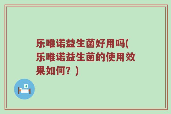 乐唯诺益生菌好用吗(乐唯诺益生菌的使用效果如何？)