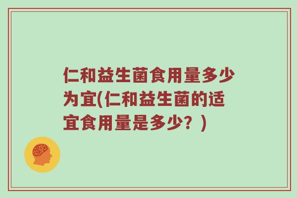 仁和益生菌食用量多少为宜(仁和益生菌的适宜食用量是多少？)