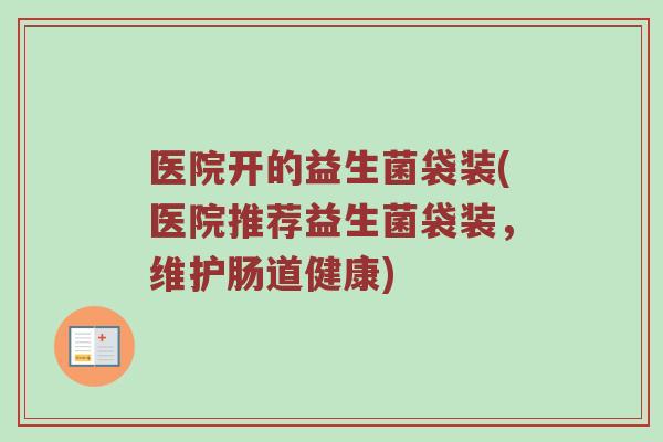 医院开的益生菌袋装(医院推荐益生菌袋装，维护肠道健康)
