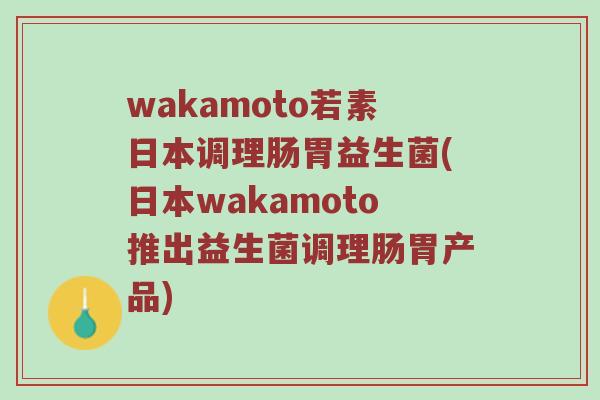 wakamoto若素日本调理肠胃益生菌(日本wakamoto推出益生菌调理肠胃产品)