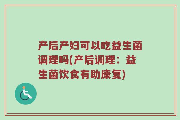 产后产妇可以吃益生菌调理吗(产后调理：益生菌饮食有助康复)