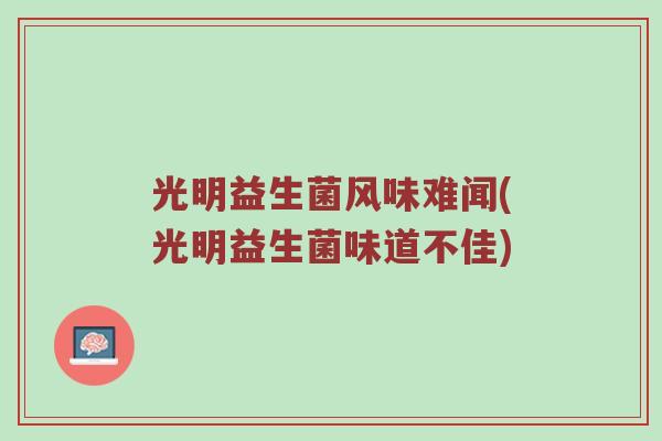 光明益生菌风味难闻(光明益生菌味道不佳)