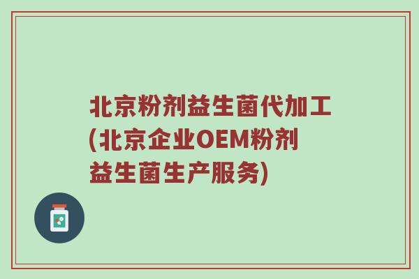 北京粉剂益生菌代加工(北京企业OEM粉剂益生菌生产服务) 北京粉剂益生菌代加工(北京企业OEM粉剂益生菌生产服务)