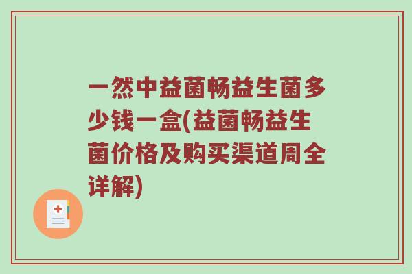 一然中益菌畅益生菌多少钱一盒(益菌畅益生菌价格及购买渠道周全详解)