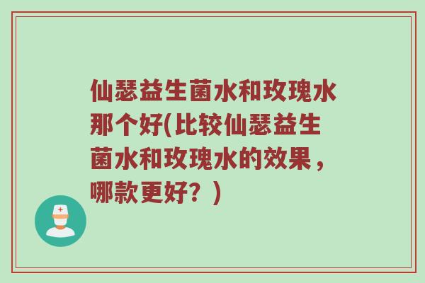 仙瑟益生菌水和玫瑰水那个好(比较仙瑟益生菌水和玫瑰水的效果，哪款更好？)