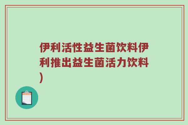 伊利活性益生菌饮料伊利推出益生菌活力饮料)
