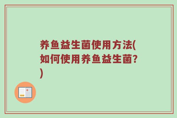 养鱼益生菌使用方法(如何使用养鱼益生菌?) 养鱼益生菌使用方法(如何使用养鱼益生菌?)