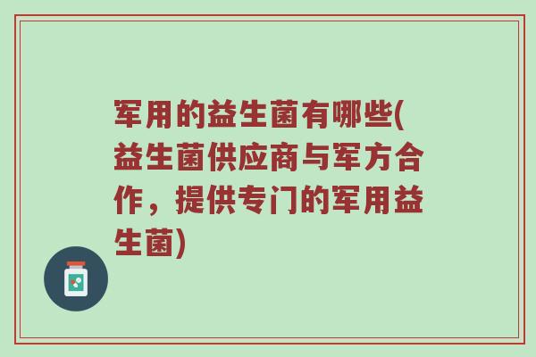 军用的益生菌有哪些(益生菌供应商与军方合作,提供专门的军用益生菌) 军用的益生菌有哪些(益生菌供应商与军方合作,提供专门的军用益生菌)